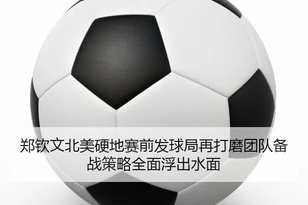 郑钦文北美硬地赛前发球局再打磨团队备战策略全面浮出水面